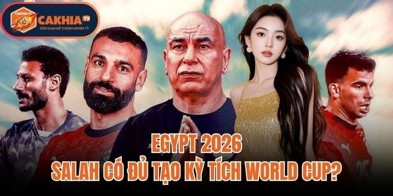 Egypt 2026: Salah Có Đủ Tạo Kỳ Tích World Cup?