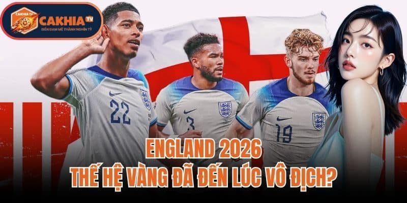 England 2026: Thế Hệ Vàng Đã Đến Lúc Vô Địch?
