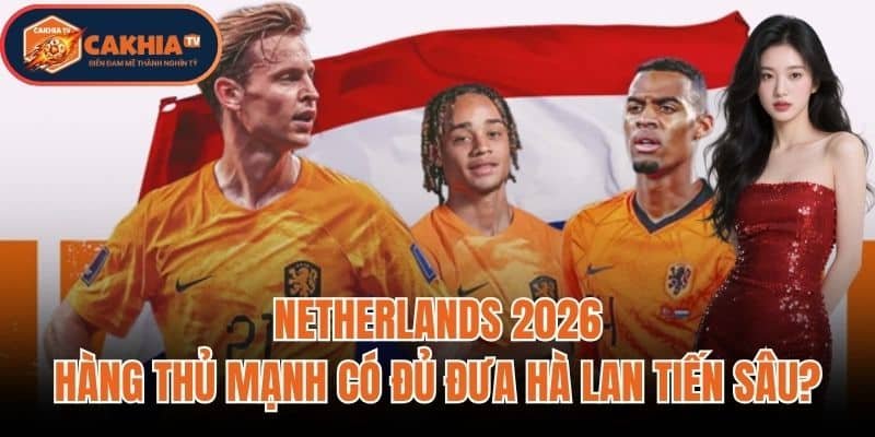 Netherlands 2026: Hàng Thủ Mạnh Có Đủ Đưa Hà Lan Tiến Sâu?